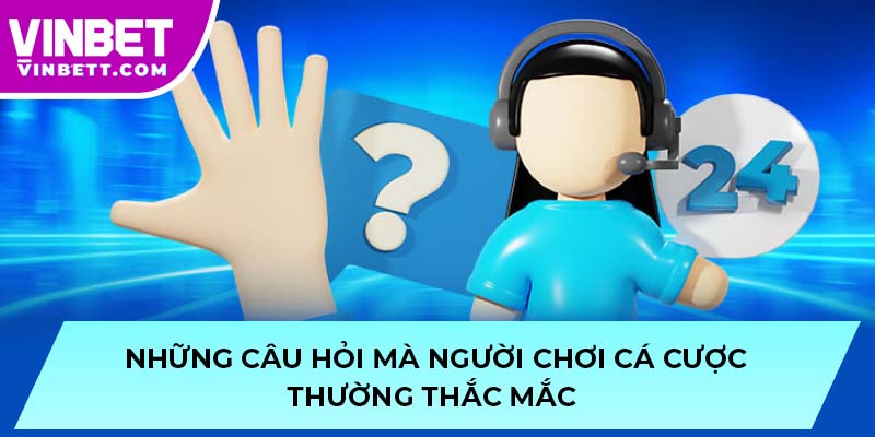 Những câu hỏi mà người chơi cá cược thường thắc mắc